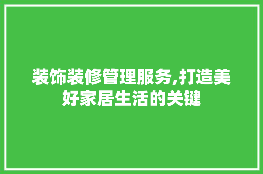 装饰装修管理服务,打造美好家居生活的关键 软装设计