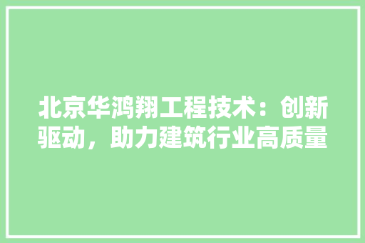 北京华鸿翔工程技术：创新驱动，助力建筑行业高质量发展