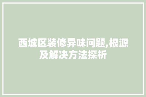 西城区装修异味问题,根源及解决方法探析