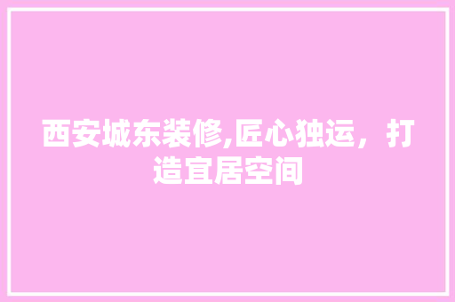西安城东装修,匠心独运，打造宜居空间