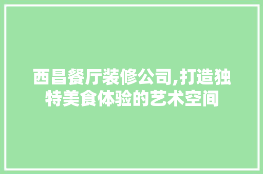 西昌餐厅装修公司,打造独特美食体验的艺术空间