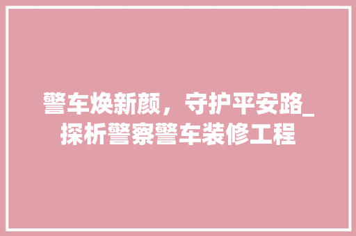 警车焕新颜，守护平安路_探析警察警车装修工程 地板材料