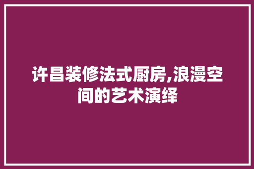 许昌装修法式厨房,浪漫空间的艺术演绎 中式风格装饰