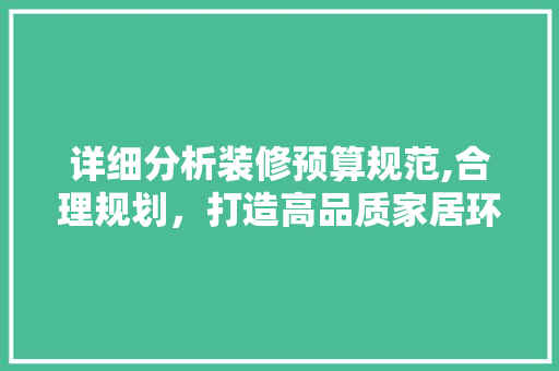 详细分析装修预算规范,合理规划，打造高品质家居环境 软装设计
