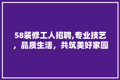 58装修工人招聘,专业技艺，品质生活，共筑美好家园 客厅装修