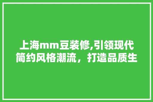 上海mm豆装修,引领现代简约风格潮流，打造品质生活新标杆