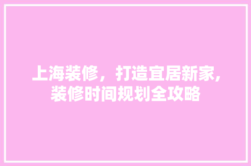 上海装修，打造宜居新家,装修时间规划全攻略 中式风格装饰
