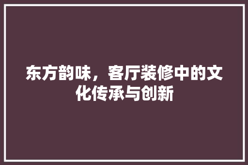 东方韵味，客厅装修中的文化传承与创新