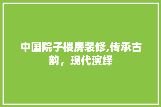 中国院子楼房装修,传承古韵，现代演绎 中式风格装饰