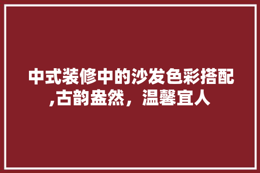 中式装修中的沙发色彩搭配,古韵盎然，温馨宜人 家居装修