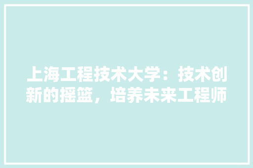 上海工程技术大学：技术创新的摇篮，培养未来工程师的摇篮 地板材料