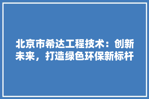 北京市希达工程技术：创新未来，打造绿色环保新标杆 家居装修