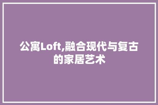 公寓Loft,融合现代与复古的家居艺术 客厅装修