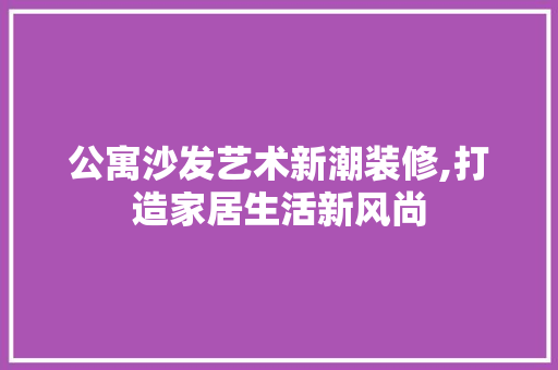 公寓沙发艺术新潮装修,打造家居生活新风尚 软装设计