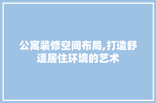 公寓装修空间布局,打造舒适居住环境的艺术 木雕艺术