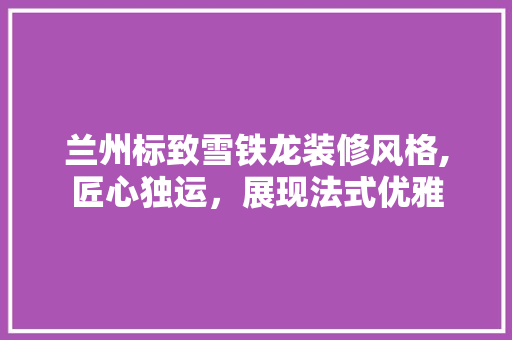 兰州标致雪铁龙装修风格,匠心独运，展现法式优雅 现代风格装饰