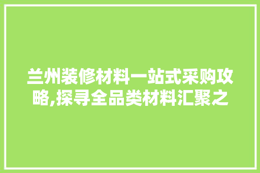 兰州装修材料一站式采购攻略,探寻全品类材料汇聚之地 地板材料