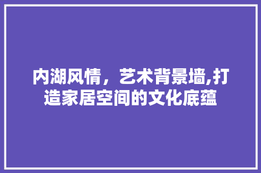 内湖风情，艺术背景墙,打造家居空间的文化底蕴 现代风格装饰