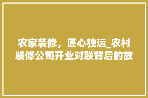 农家装修，匠心独运_农村装修公司开业对联背后的故事 中式风格装饰