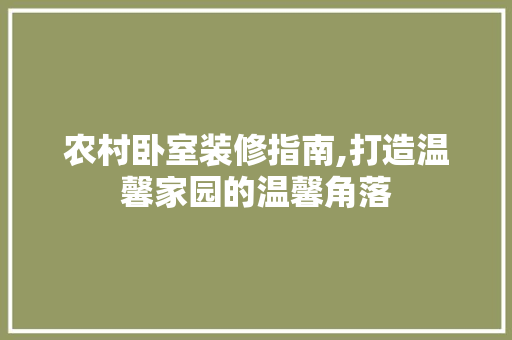农村卧室装修指南,打造温馨家园的温馨角落 软装设计