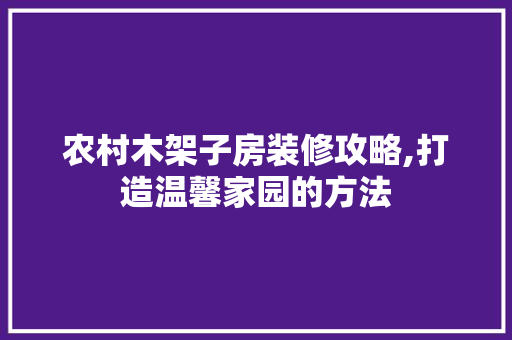 农村木架子房装修攻略,打造温馨家园的方法