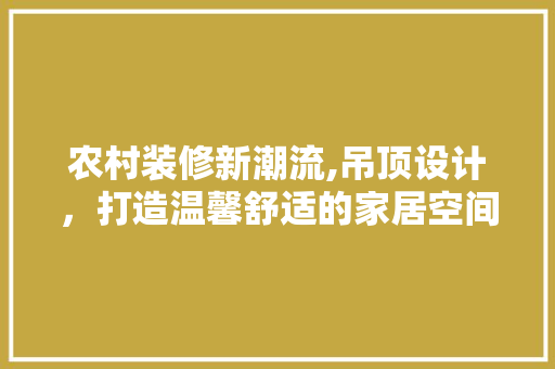 农村装修新潮流,吊顶设计，打造温馨舒适的家居空间 现代风格装饰