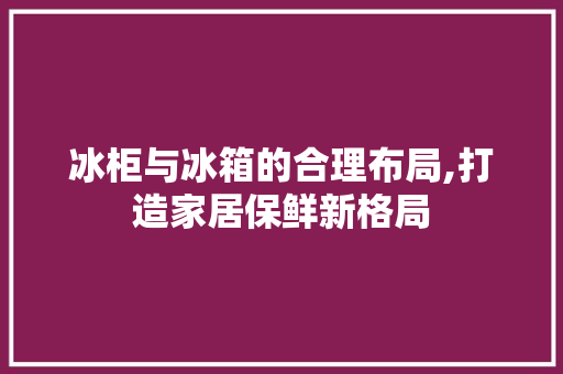 冰柜与冰箱的合理布局,打造家居保鲜新格局 木雕艺术