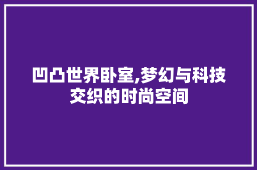 凹凸世界卧室,梦幻与科技交织的时尚空间 室内设计