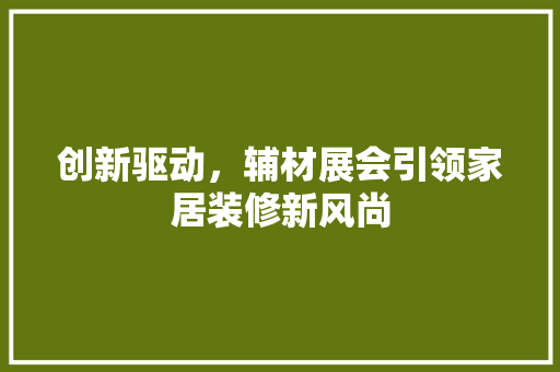 创新驱动，辅材展会引领家居装修新风尚 室内设计