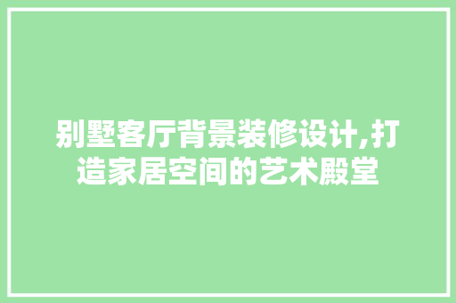 别墅客厅背景装修设计,打造家居空间的艺术殿堂 客厅装修