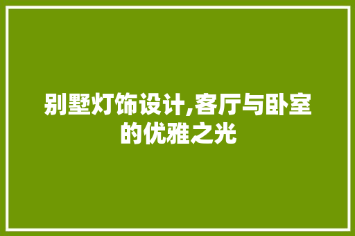 别墅灯饰设计,客厅与卧室的优雅之光 家居装修