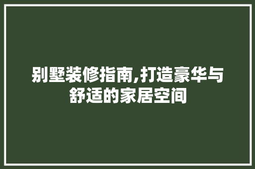 别墅装修指南,打造豪华与舒适的家居空间 室内设计