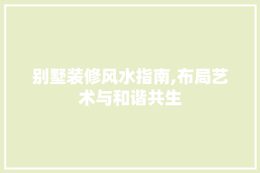 别墅装修风水指南,布局艺术与和谐共生 室内设计