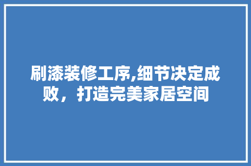 刷漆装修工序,细节决定成败，打造完美家居空间 木雕艺术