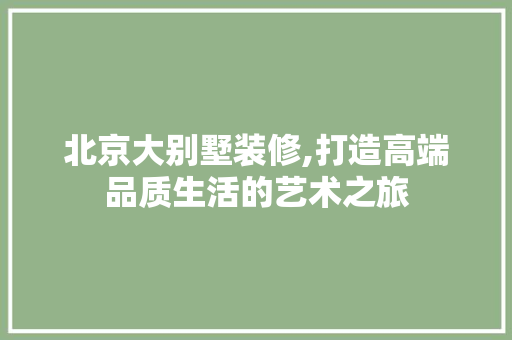 北京大别墅装修,打造高端品质生活的艺术之旅 中式风格装饰