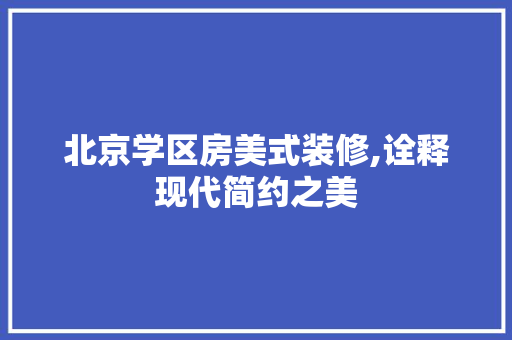 北京学区房美式装修,诠释现代简约之美 中式风格装饰