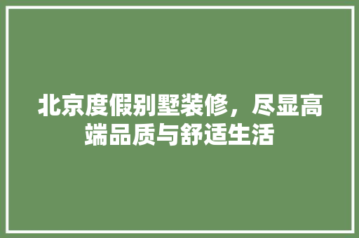 北京度假别墅装修，尽显高端品质与舒适生活 客厅装修