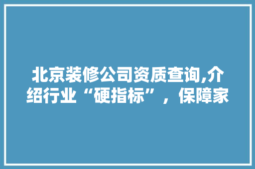 北京装修公司资质查询,介绍行业“硬指标”，保障家居装修质量 中式风格装饰