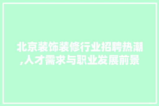 北京装饰装修行业招聘热潮,人才需求与职业发展前景 卧室装修
