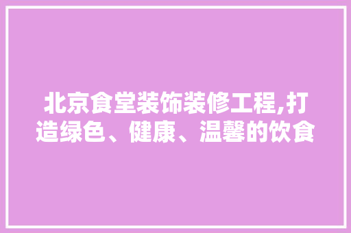 北京食堂装饰装修工程,打造绿色、健康、温馨的饮食空间 木雕艺术
