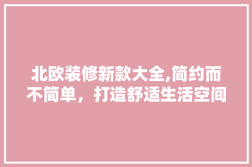 北欧装修新款大全,简约而不简单，打造舒适生活空间 室内设计