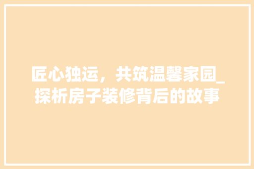 匠心独运，共筑温馨家园_探析房子装修背后的故事 木雕艺术