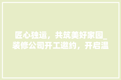 匠心独运，共筑美好家园_装修公司开工邀约，开启温馨新篇章 现代风格装饰