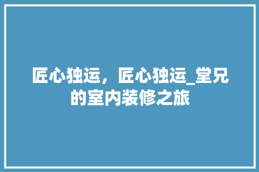 匠心独运，匠心独运_堂兄的室内装修之旅 现代风格装饰