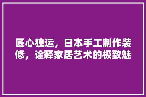 匠心独运，日本手工制作装修，诠释家居艺术的极致魅力 卧室装修
