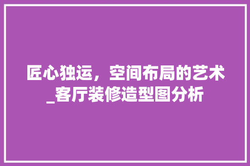 匠心独运，空间布局的艺术_客厅装修造型图分析 中式风格装饰