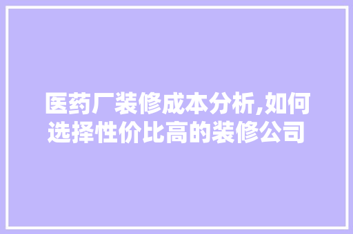 医药厂装修成本分析,如何选择性价比高的装修公司