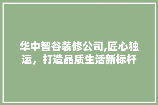 华中智谷装修公司,匠心独运，打造品质生活新标杆 中式风格装饰