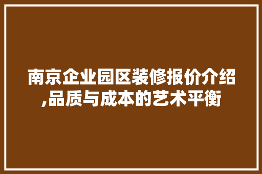 南京企业园区装修报价介绍,品质与成本的艺术平衡