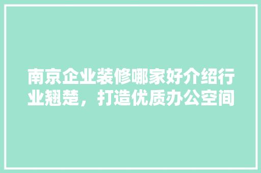 南京企业装修哪家好介绍行业翘楚，打造优质办公空间 家居装修